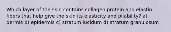 Which layer of the skin contains collagen protein and elastin fibers that help give the skin its elasticity and pliability? a) dermis b) epidermis c) stratum lucidum d) stratum granulosum