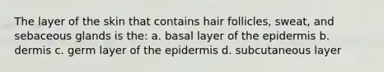 The layer of the skin that contains hair follicles, sweat, and sebaceous glands is the: a. basal layer of the epidermis b. dermis c. germ layer of the epidermis d. subcutaneous layer