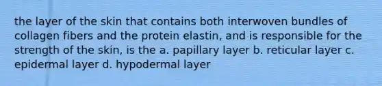 the layer of the skin that contains both interwoven bundles of collagen fibers and the protein elastin, and is responsible for the strength of the skin, is the a. papillary layer b. reticular layer c. epidermal layer d. hypodermal layer