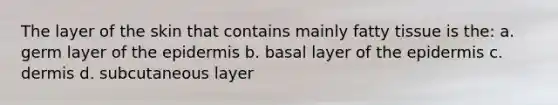 The layer of the skin that contains mainly fatty tissue is the: a. germ layer of the epidermis b. basal layer of the epidermis c. dermis d. subcutaneous layer