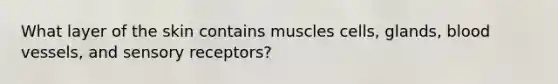 What layer of the skin contains muscles cells, glands, blood vessels, and sensory receptors?