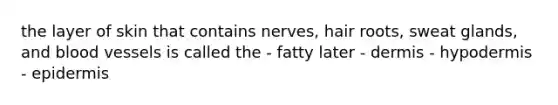 the layer of skin that contains nerves, hair roots, sweat glands, and blood vessels is called the - fatty later - dermis - hypodermis - epidermis