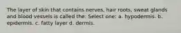 The layer of skin that contains nerves, hair roots, sweat glands and blood vessels is called the: Select one: a. hypodermis. b. epidermis. c. fatty layer d. dermis.