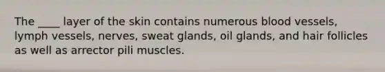 The ____ layer of the skin contains numerous blood vessels, lymph vessels, nerves, sweat glands, oil glands, and hair follicles as well as arrector pili muscles.