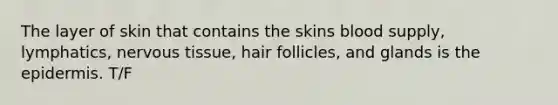 The layer of skin that contains the skins blood supply, lymphatics, nervous tissue, hair follicles, and glands is the epidermis. T/F