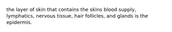 the layer of skin that contains the skins blood supply, lymphatics, nervous tissue, hair follicles, and glands is the epidermis.