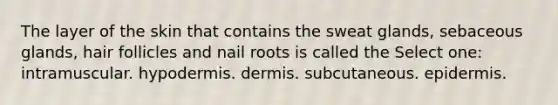 The layer of the skin that contains the sweat glands, sebaceous glands, hair follicles and nail roots is called the Select one: intramuscular. hypodermis. dermis. subcutaneous. epidermis.