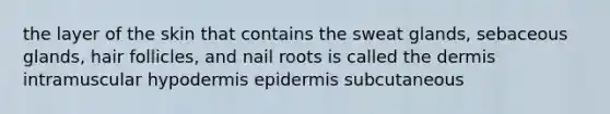 the layer of the skin that contains the sweat glands, sebaceous glands, hair follicles, and nail roots is called the dermis intramuscular hypodermis epidermis subcutaneous