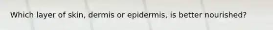 Which layer of skin, dermis or epidermis, is better nourished?