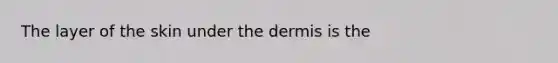 The layer of the skin under the dermis is the