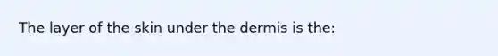 The layer of the skin under the dermis is the: