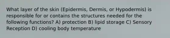 What layer of the skin (Epidermis, Dermis, or Hypodermis) is responsible for or contains the structures needed for the following functions? A) protection B) lipid storage C) Sensory Reception D) cooling body temperature