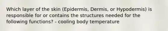 Which layer of the skin (Epidermis, Dermis, or Hypodermis) is responsible for or contains the structures needed for the following functions? - cooling body temperature