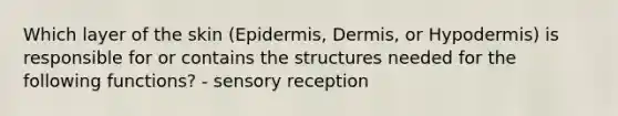 Which layer of the skin (Epidermis, Dermis, or Hypodermis) is responsible for or contains the structures needed for the following functions? - sensory reception