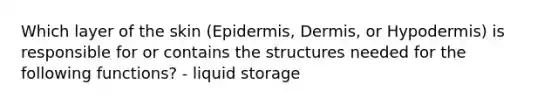 Which layer of the skin (Epidermis, Dermis, or Hypodermis) is responsible for or contains the structures needed for the following functions? - liquid storage