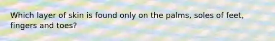 Which layer of skin is found only on the palms, soles of feet, fingers and toes?