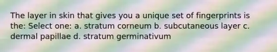 The layer in skin that gives you a unique set of fingerprints is the: Select one: a. stratum corneum b. subcutaneous layer c. dermal papillae d. stratum germinativum