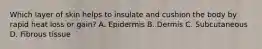 Which layer of skin helps to insulate and cushion the body by rapid heat loss or gain? A. Epidermis B. Dermis C. Subcutaneous D. Fibrous tissue