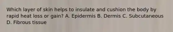 Which layer of skin helps to insulate and cushion the body by rapid heat loss or gain? A. Epidermis B. Dermis C. Subcutaneous D. Fibrous tissue