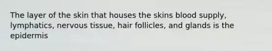 The layer of the skin that houses the skins blood supply, lymphatics, nervous tissue, hair follicles, and glands is the epidermis