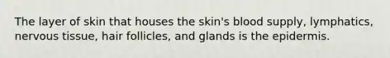 The layer of skin that houses the skin's blood supply, lymphatics, nervous tissue, hair follicles, and glands is the epidermis.