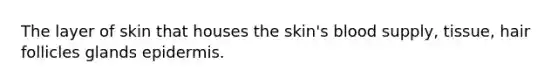 The layer of skin that houses the skin's blood supply, tissue, hair follicles glands epidermis.