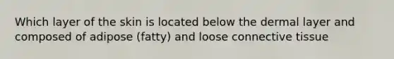 Which layer of the skin is located below the dermal layer and composed of adipose (fatty) and loose connective tissue