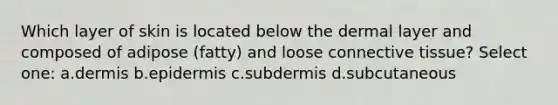 Which layer of skin is located below the dermal layer and composed of adipose (fatty) and loose <a href='https://www.questionai.com/knowledge/kYDr0DHyc8-connective-tissue' class='anchor-knowledge'>connective tissue</a>? Select one: a.dermis b.epidermis c.subdermis d.subcutaneous