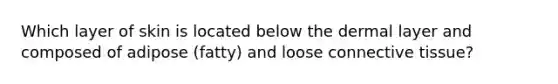 Which layer of skin is located below the dermal layer and composed of adipose (fatty) and loose connective tissue?