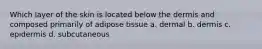 Which layer of the skin is located below the dermis and composed primarily of adipose tissue a. dermal b. dermis c. epidermis d. subcutaneous