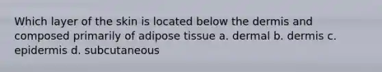 Which layer of the skin is located below the dermis and composed primarily of adipose tissue a. dermal b. dermis c. epidermis d. subcutaneous