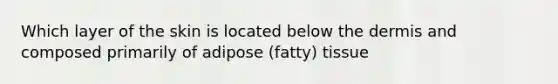 Which layer of the skin is located below the dermis and composed primarily of adipose (fatty) tissue