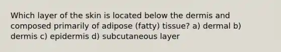 Which layer of the skin is located below the dermis and composed primarily of adipose (fatty) tissue? a) dermal b) dermis c) epidermis d) subcutaneous layer