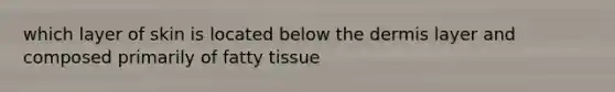 which layer of skin is located below the dermis layer and composed primarily of fatty tissue