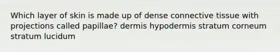 Which layer of skin is made up of dense connective tissue with projections called papillae? dermis hypodermis stratum corneum stratum lucidum