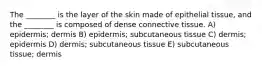 The ________ is the layer of the skin made of epithelial tissue, and the ________ is composed of dense connective tissue. A) epidermis; dermis B) epidermis; subcutaneous tissue C) dermis; epidermis D) dermis; subcutaneous tissue E) subcutaneous tissue; dermis