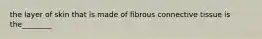 the layer of skin that is made of fibrous connective tissue is the________