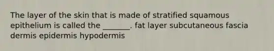 The layer of the skin that is made of stratified squamous epithelium is called the _______. fat layer subcutaneous fascia dermis epidermis hypodermis