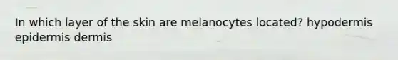 In which layer of the skin are melanocytes located? hypodermis epidermis dermis