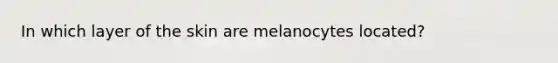 In which layer of the skin are melanocytes located?