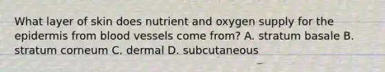 What layer of skin does nutrient and oxygen supply for the epidermis from blood vessels come from? A. stratum basale B. stratum corneum C. dermal D. subcutaneous