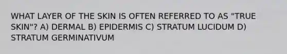 WHAT LAYER OF THE SKIN IS OFTEN REFERRED TO AS "TRUE SKIN"? A) DERMAL B) EPIDERMIS C) STRATUM LUCIDUM D) STRATUM GERMINATIVUM