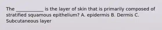 The ____________ is the layer of skin that is primarily composed of stratified squamous epithelium? A. epidermis B. Dermis C. Subcutaneous layer