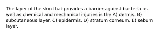 The layer of the skin that provides a barrier against bacteria as well as chemical and mechanical injuries is the A) dermis. B) subcutaneous layer. C) epidermis. D) stratum corneum. E) sebum layer.