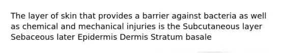 The layer of skin that provides a barrier against bacteria as well as chemical and mechanical injuries is the Subcutaneous layer Sebaceous later Epidermis Dermis Stratum basale