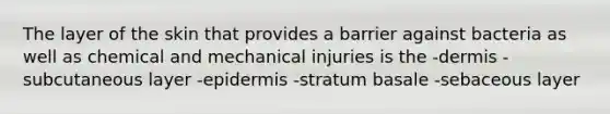 The layer of the skin that provides a barrier against bacteria as well as chemical and mechanical injuries is the -dermis -subcutaneous layer -epidermis -stratum basale -sebaceous layer