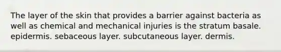 The layer of the skin that provides a barrier against bacteria as well as chemical and mechanical injuries is the stratum basale. epidermis. sebaceous layer. subcutaneous layer. dermis.