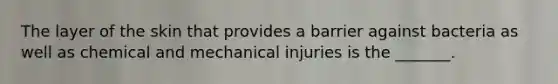 The layer of the skin that provides a barrier against bacteria as well as chemical and mechanical injuries is the _______.