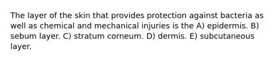 The layer of the skin that provides protection against bacteria as well as chemical and mechanical injuries is the A) epidermis. B) sebum layer. C) stratum corneum. D) dermis. E) subcutaneous layer.