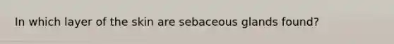 In which layer of the skin are sebaceous glands found?